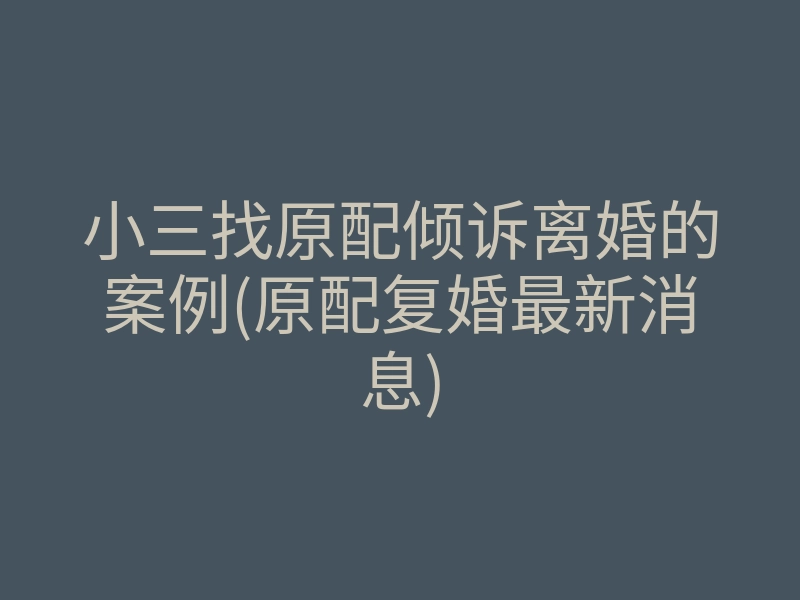 小三找原配倾诉离婚的案例(原配复婚最新消息)