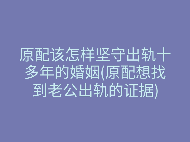 原配该怎样坚守出轨十多年的婚姻(原配想找到老公出轨的证据)