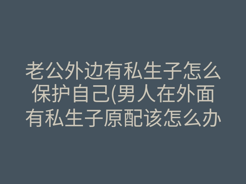 老公外边有私生子怎么保护自己(男人在外面有私生子原配该怎么办)