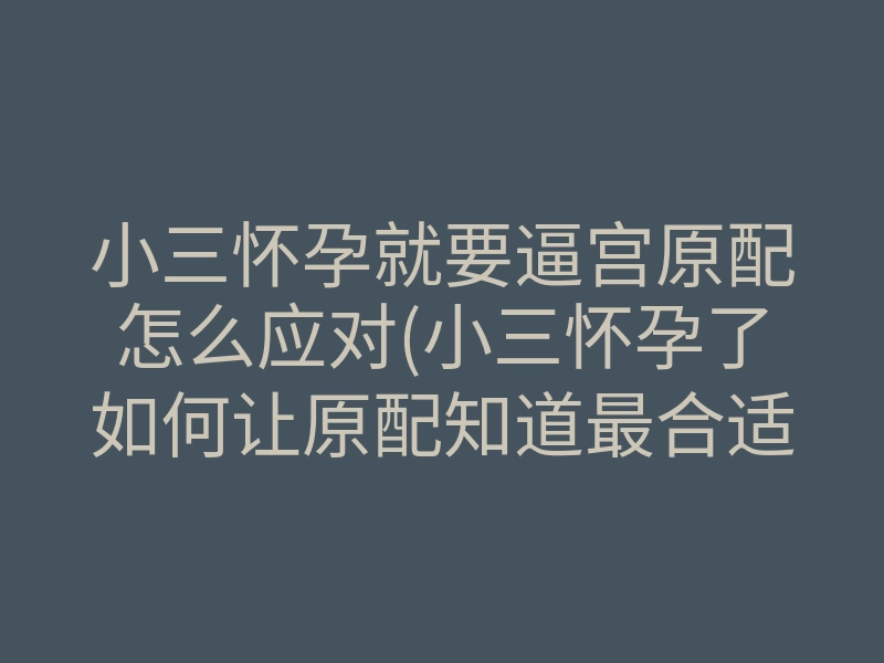 小三怀孕就要逼宫原配怎么应对(小三怀孕了如何让原配知道最合适)