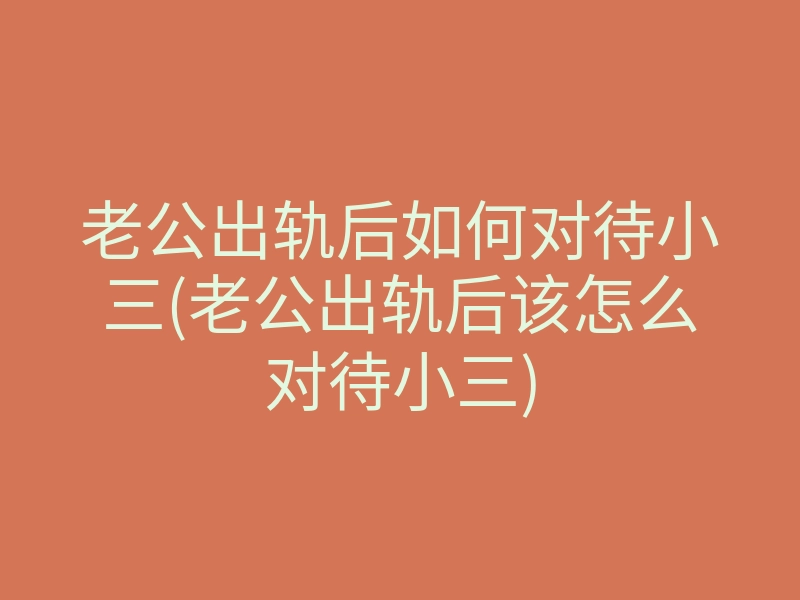 老公出轨后如何对待小三(老公出轨后该怎么对待小三)