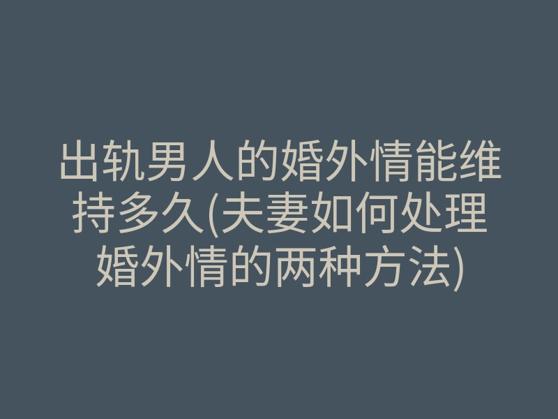 出轨男人的婚外情能维持多久(夫妻如何处理婚外情的两种方法)