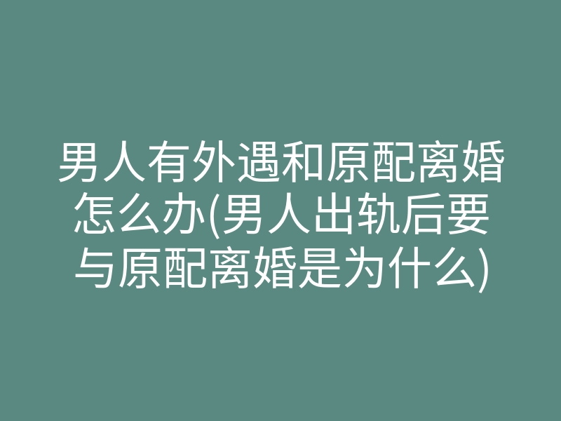 男人有外遇和原配离婚怎么办(男人出轨后要与原配离婚是为什么)