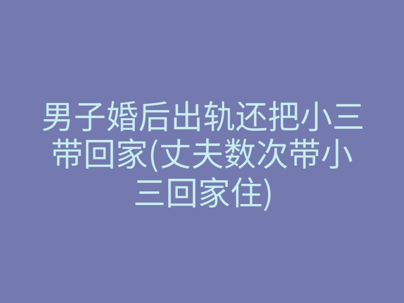 男子婚后出轨还把小三带回家(丈夫数次带小三回家住)