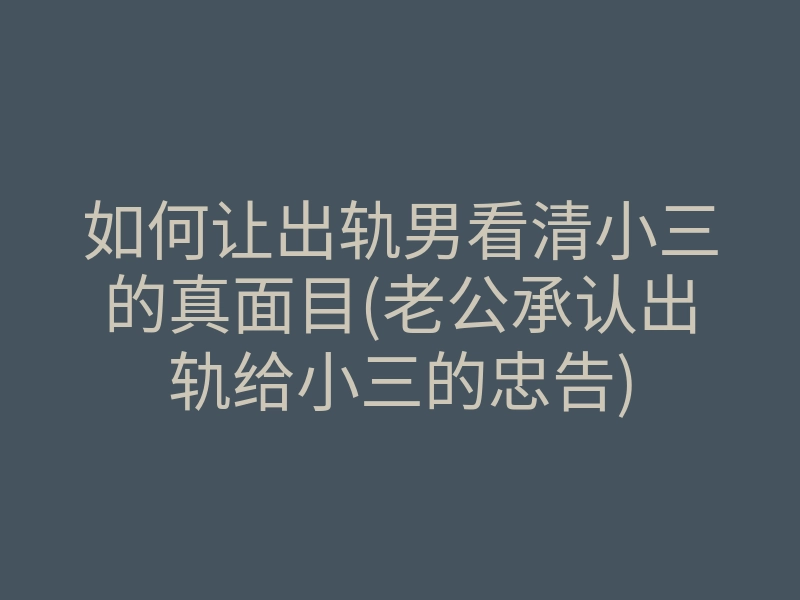 如何让出轨男看清小三的真面目(老公承认出轨给小三的忠告)