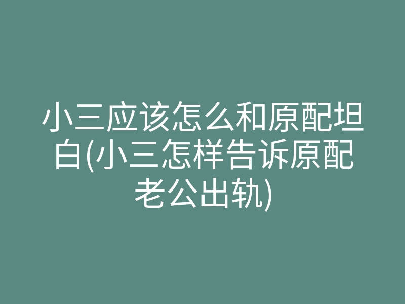 小三应该怎么和原配坦白(小三怎样告诉原配老公出轨)