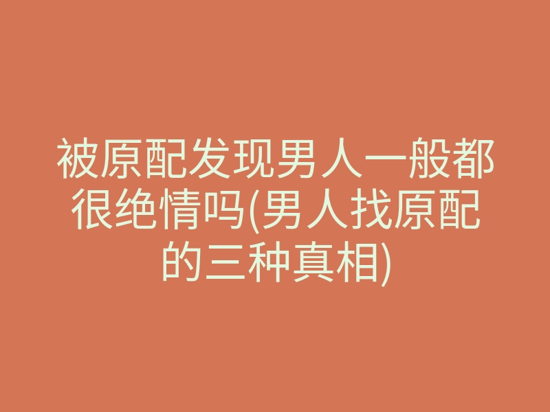 被原配发现男人一般都很绝情吗(男人找原配的三种真相)