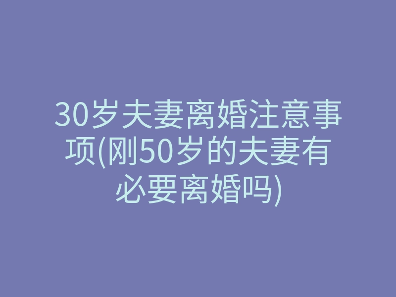 30岁夫妻离婚注意事项(刚50岁的夫妻有必要离婚吗)