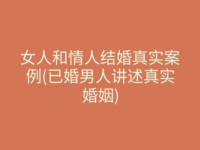 女人和情人结婚真实案例(已婚男人讲述真实婚姻)