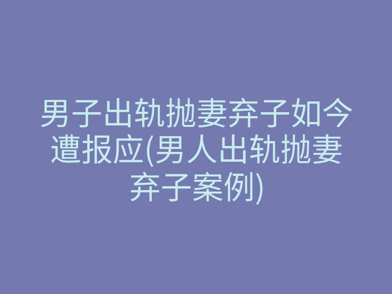 男子出轨抛妻弃子如今遭报应(男人出轨抛妻弃子案例)