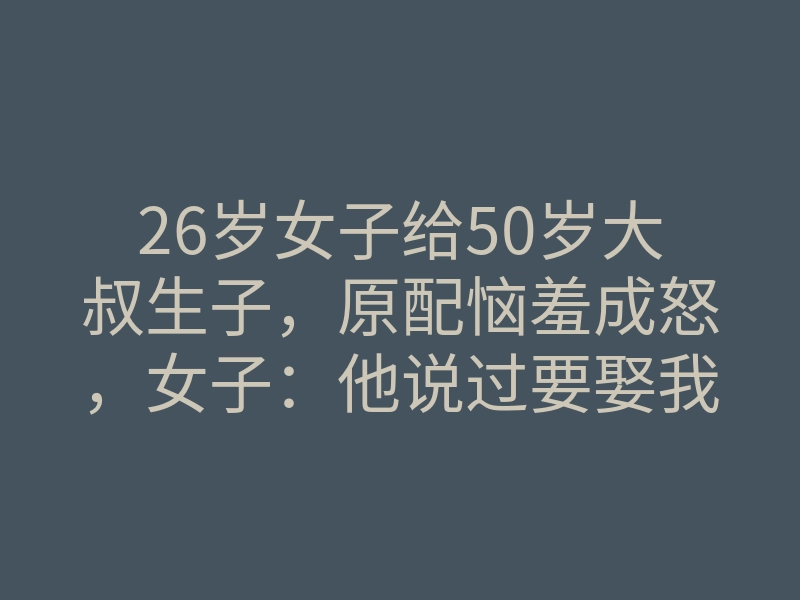 26岁女子给50岁大叔生子,原配恼羞成怒,女子:他说过要娶我