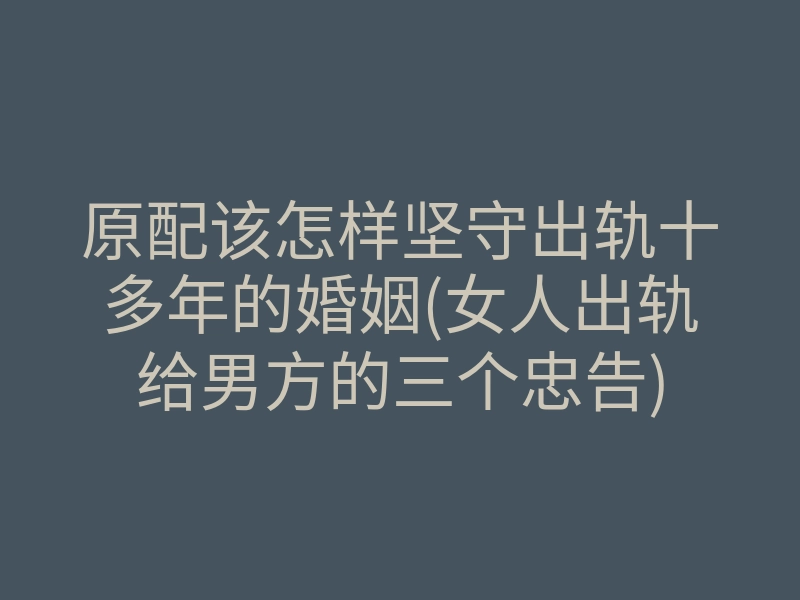 原配该怎样坚守出轨十多年的婚姻(女人出轨给男方的三个忠告)