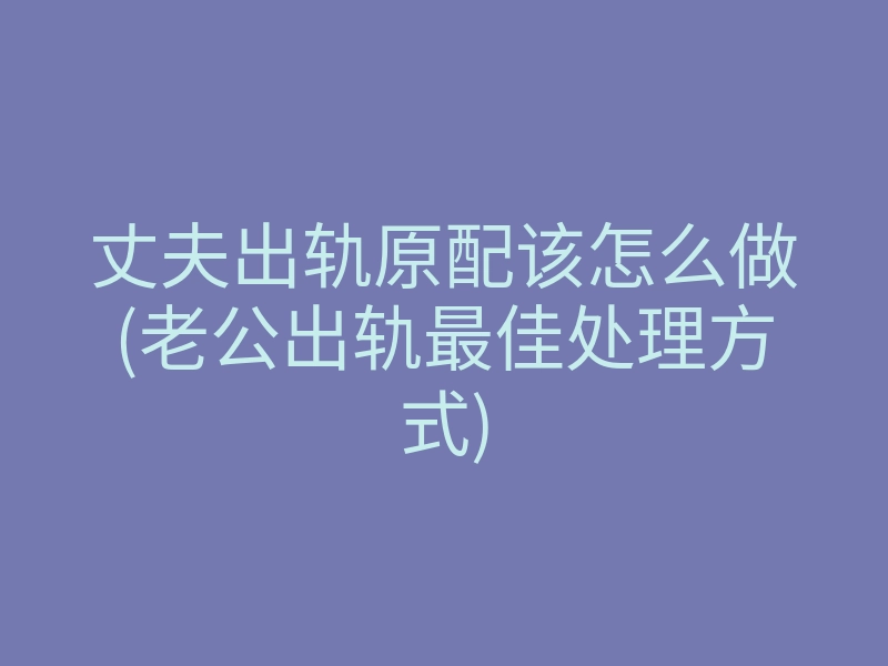 丈夫出轨原配该怎么做(老公出轨最佳处理方式)