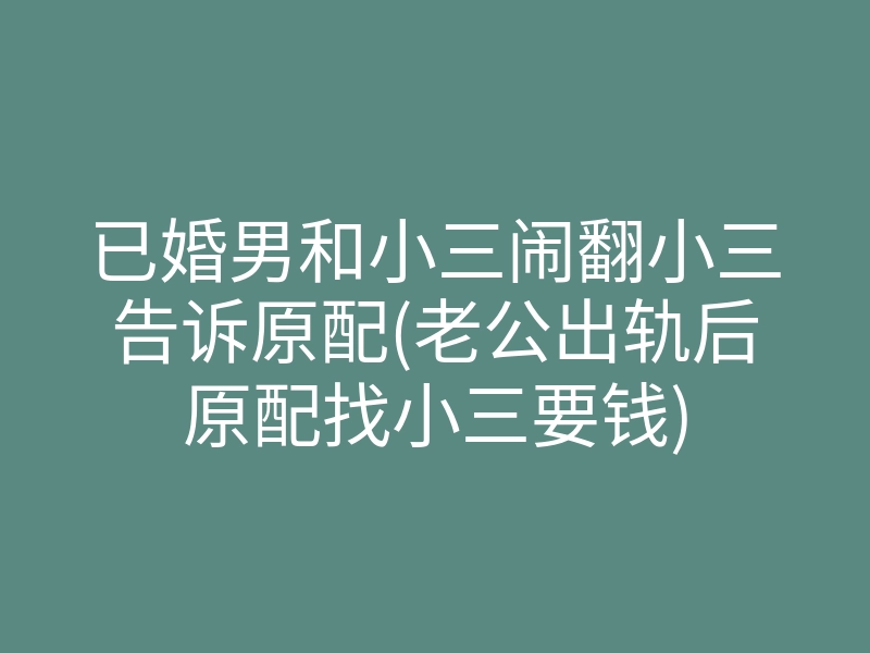 已婚男和小三闹翻小三告诉原配(老公出轨后原配找小三要钱)