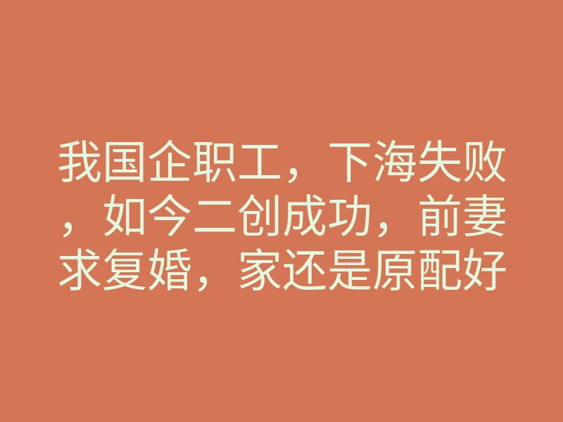 我国企职工,下海失败,如今二创成功,前妻求复婚,家还是原配好