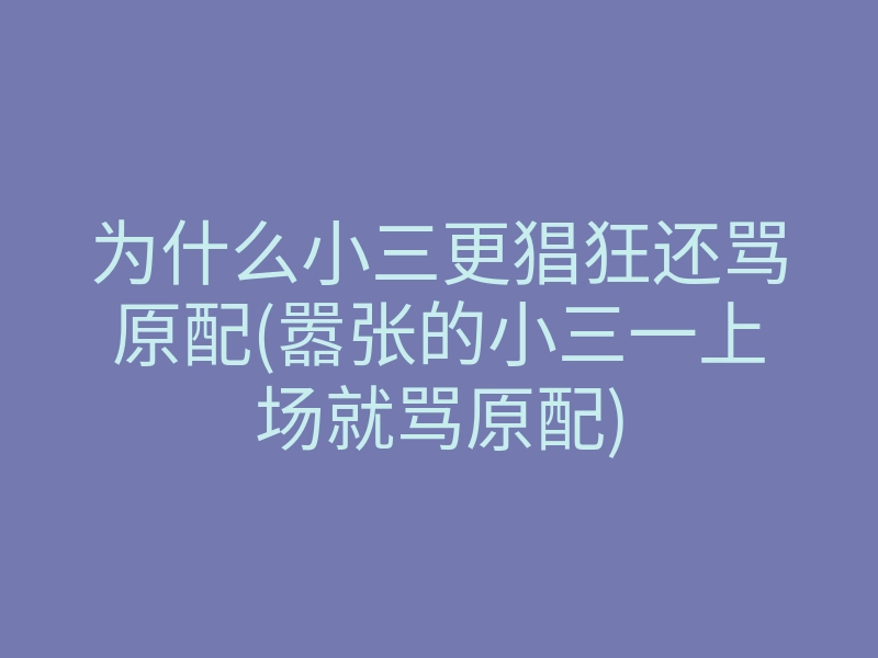 为什么小三更猖狂还骂原配(嚣张的小三一上场就骂原配)