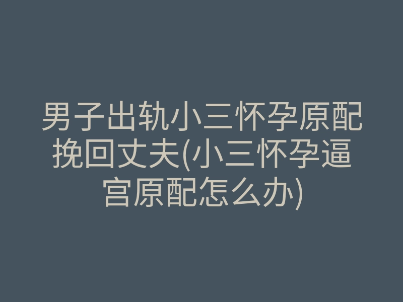 男子出轨小三怀孕原配挽回丈夫(小三怀孕逼宫原配怎么办)