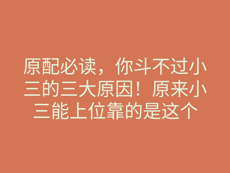 原配必读,你斗不过小三的三大原因!原来小三能上位靠的是这个
