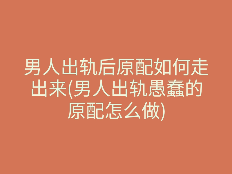 男人出轨后原配如何走出来(男人出轨愚蠢的原配怎么做)