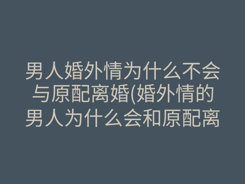 男人婚外情为什么不会与原配离婚(婚外情的男人为什么会和原配离婚)