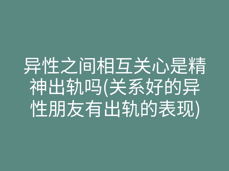 异性之间相互关心是精神出轨吗(关系好的异性朋友有出轨的表现)