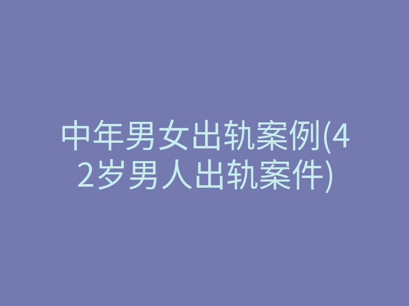 中年男女出轨案例(42岁男人出轨案件)