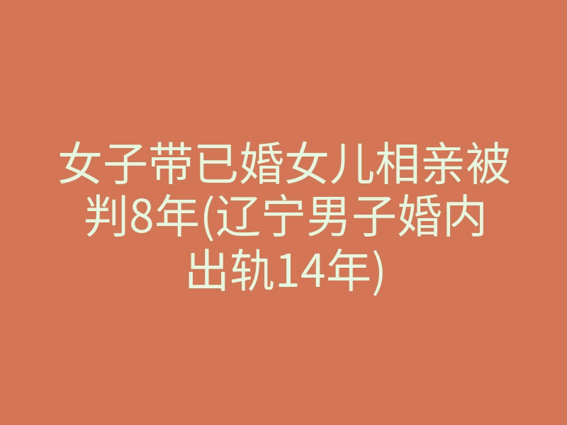 女子带已婚女儿相亲被判8年(辽宁男子婚内出轨14年)