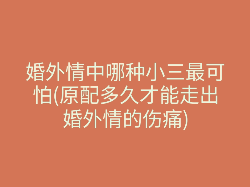 婚外情中哪种小三最可怕(原配多久才能走出婚外情的伤痛)