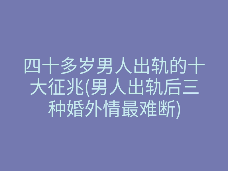 四十多岁男人出轨的十大征兆(男人出轨后三种婚外情最难断)