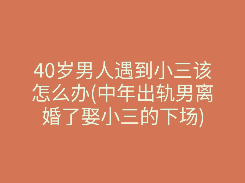 40岁男人遇到小三该怎么办(中年出轨男离婚了娶小三的下场)