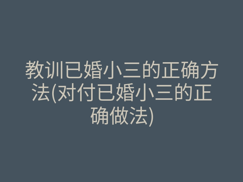 教训已婚小三的正确方法(对付已婚小三的正确做法)
