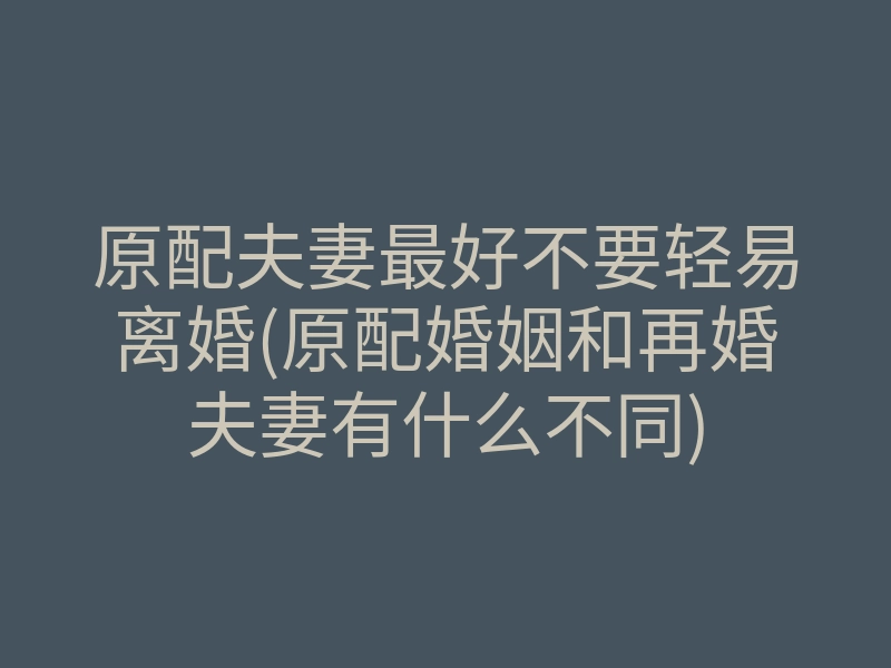 原配夫妻最好不要轻易离婚(原配婚姻和再婚夫妻有什么不同)
