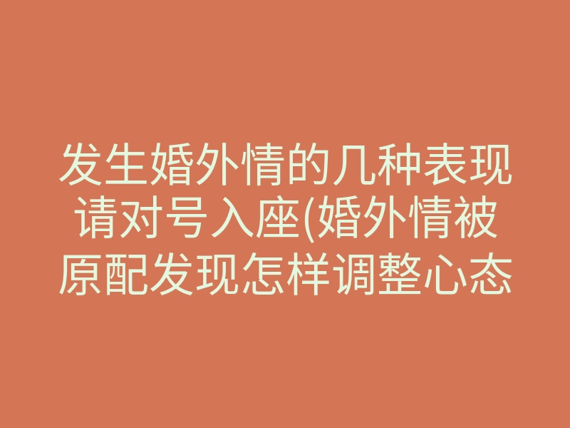 发生婚外情的几种表现请对号入座(婚外情被原配发现怎样调整心态)