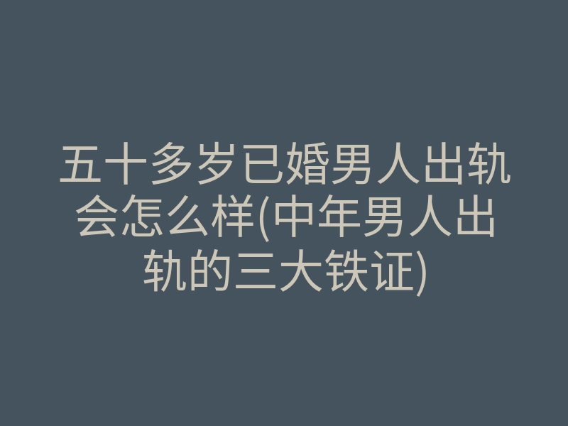 五十多岁已婚男人出轨会怎么样(中年男人出轨的三大铁证)