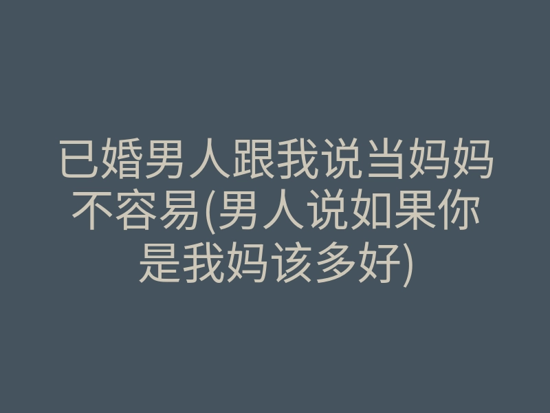 已婚男人跟我说当妈妈不容易(男人说如果你是我妈该多好)