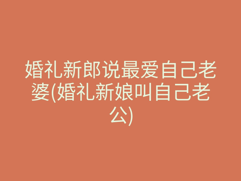 婚礼新郎说最爱自己老婆(婚礼新娘叫自己老公)