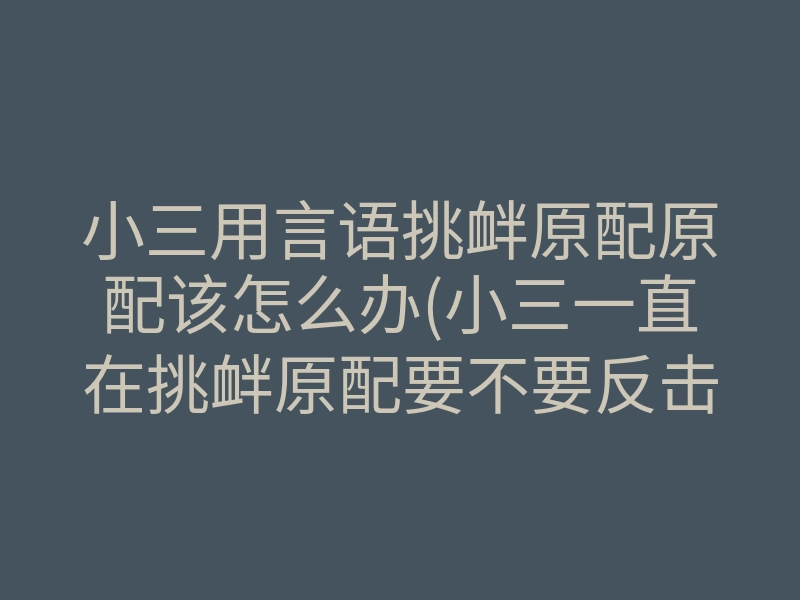 小三用言语挑衅原配原配该怎么办(小三一直在挑衅原配要不要反击)