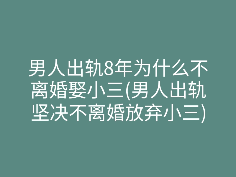 男人出轨8年为什么不离婚娶小三(男人出轨坚决不离婚放弃小三)