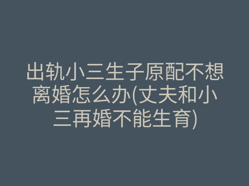 出轨小三生子原配不想离婚怎么办(丈夫和小三再婚不能生育)