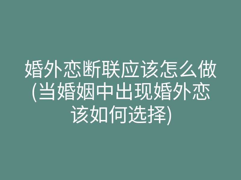 婚外恋断联应该怎么做(当婚姻中出现婚外恋该如何选择)