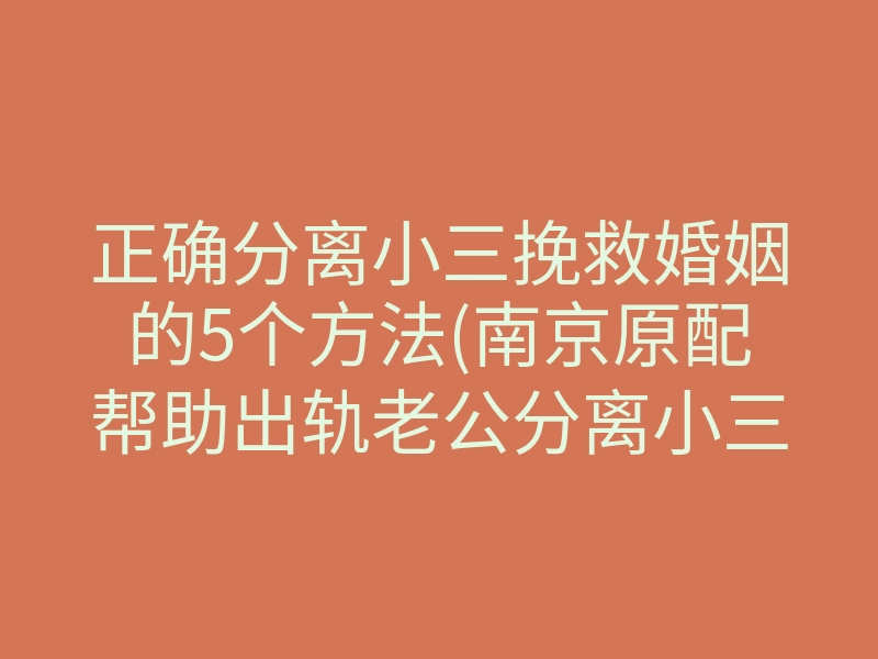 正确分离小三挽救婚姻的5个方法(南京原配帮助出轨老公分离小三)