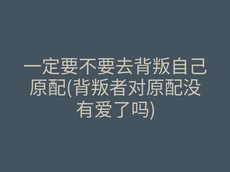 一定要不要去背叛自己原配(背叛者对原配没有爱了吗)
