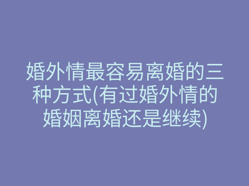 婚外情最容易离婚的三种方式(有过婚外情的婚姻离婚还是继续)