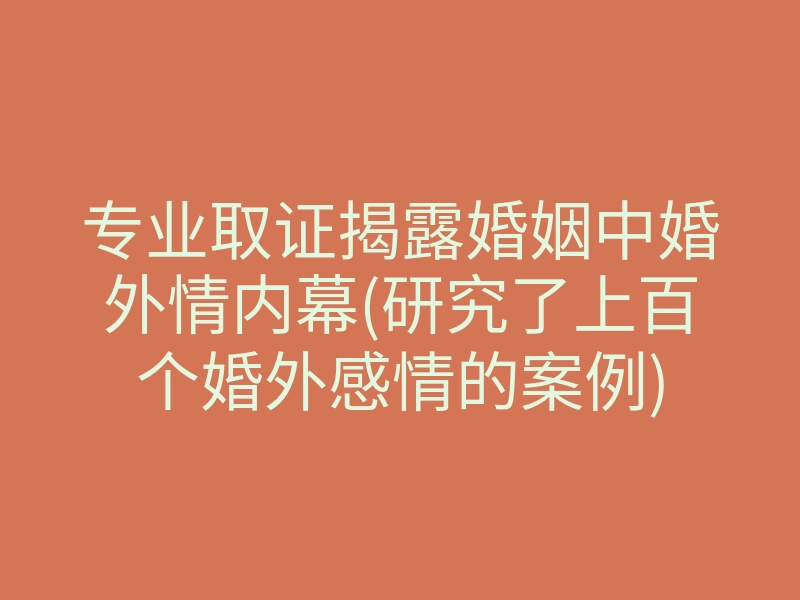 专业取证揭露婚姻中婚外情内幕(研究了上百个婚外感情的案例)