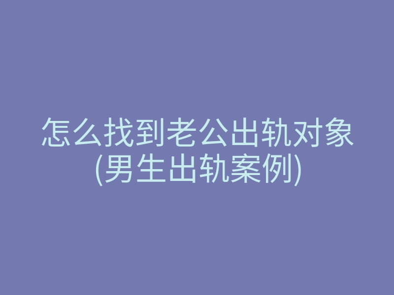怎么找到老公出轨对象(男生出轨案例)