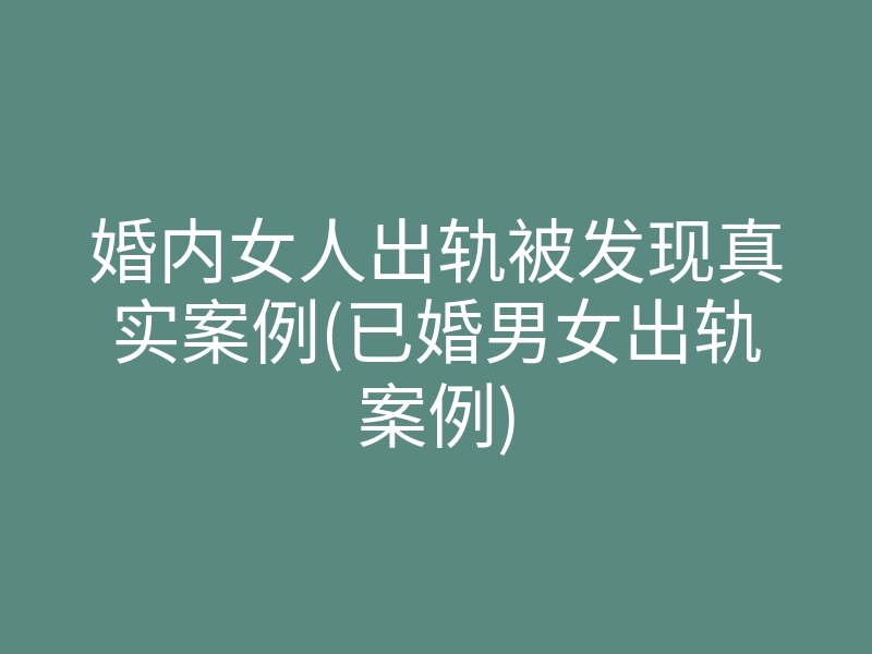 婚内女人出轨被发现真实案例(已婚男女出轨案例)