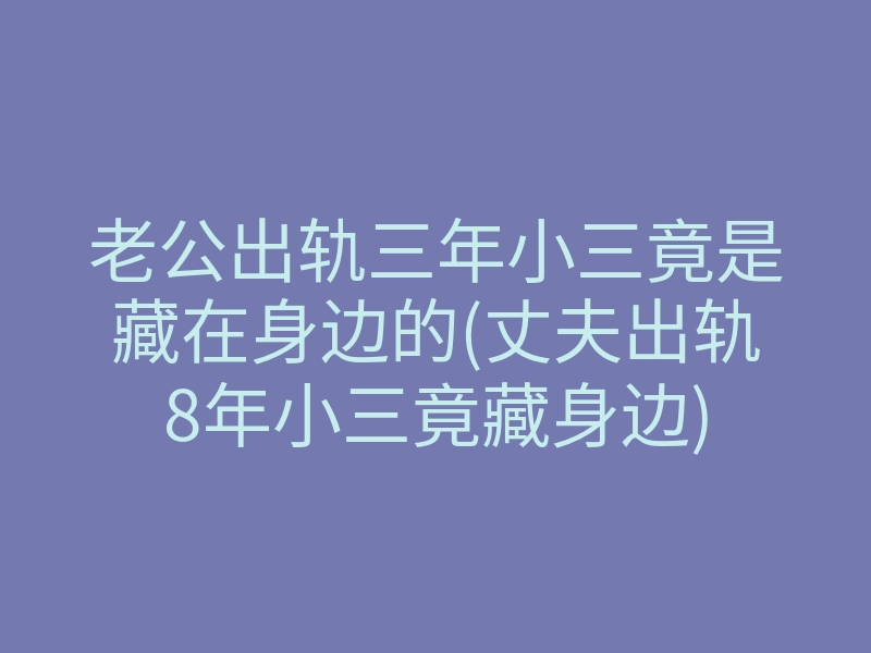 老公出轨三年小三竟是藏在身边的(丈夫出轨8年小三竟藏身边)