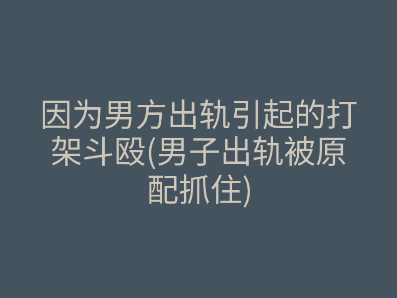 因为男方出轨引起的打架斗殴(男子出轨被原配抓住)