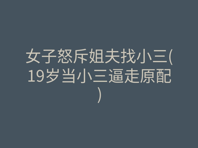 女子怒斥姐夫找小三(19岁当小三逼走原配)