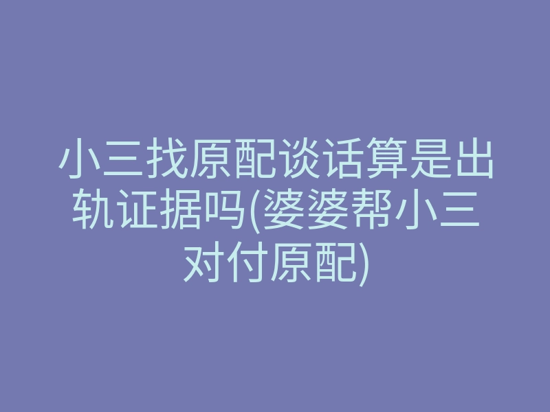 小三找原配谈话算是出轨证据吗(婆婆帮小三对付原配)